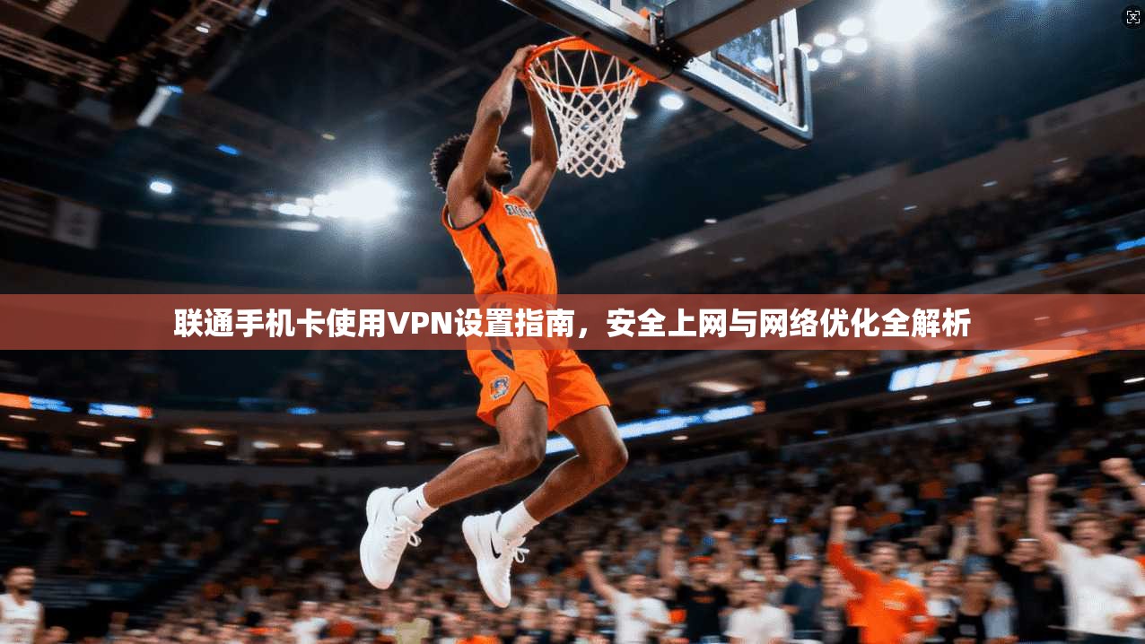 联通手机卡使用VPN设置指南，安全上网与网络优化全解析