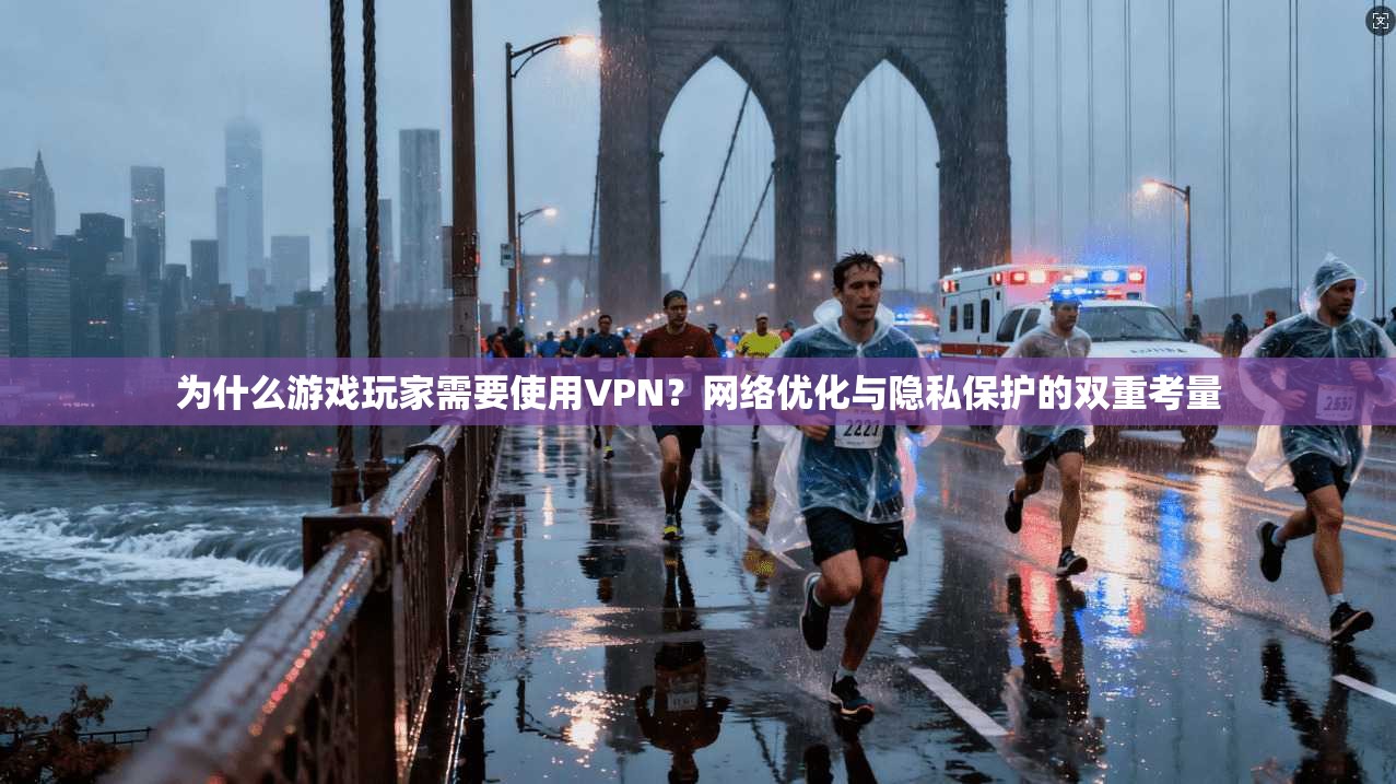 为什么游戏玩家需要使用VPN？网络优化与隐私保护的双重考量