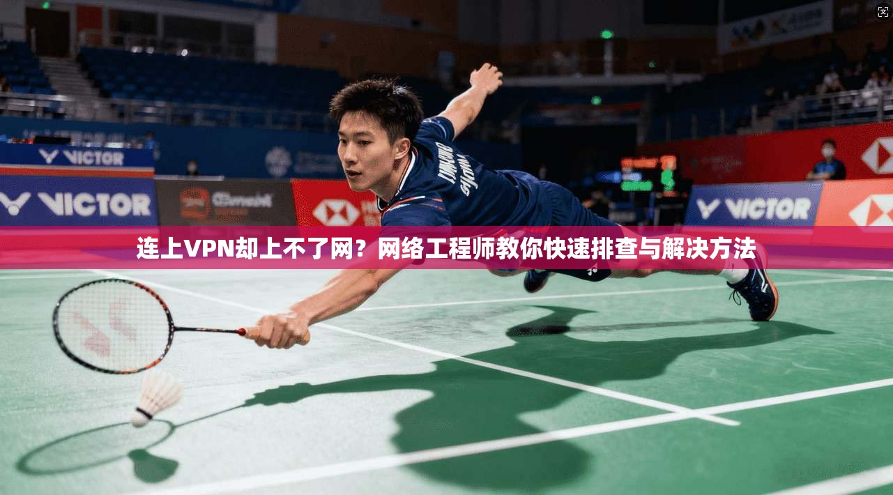 连上VPN却上不了网?网络工程师教你快速排查与解决方法