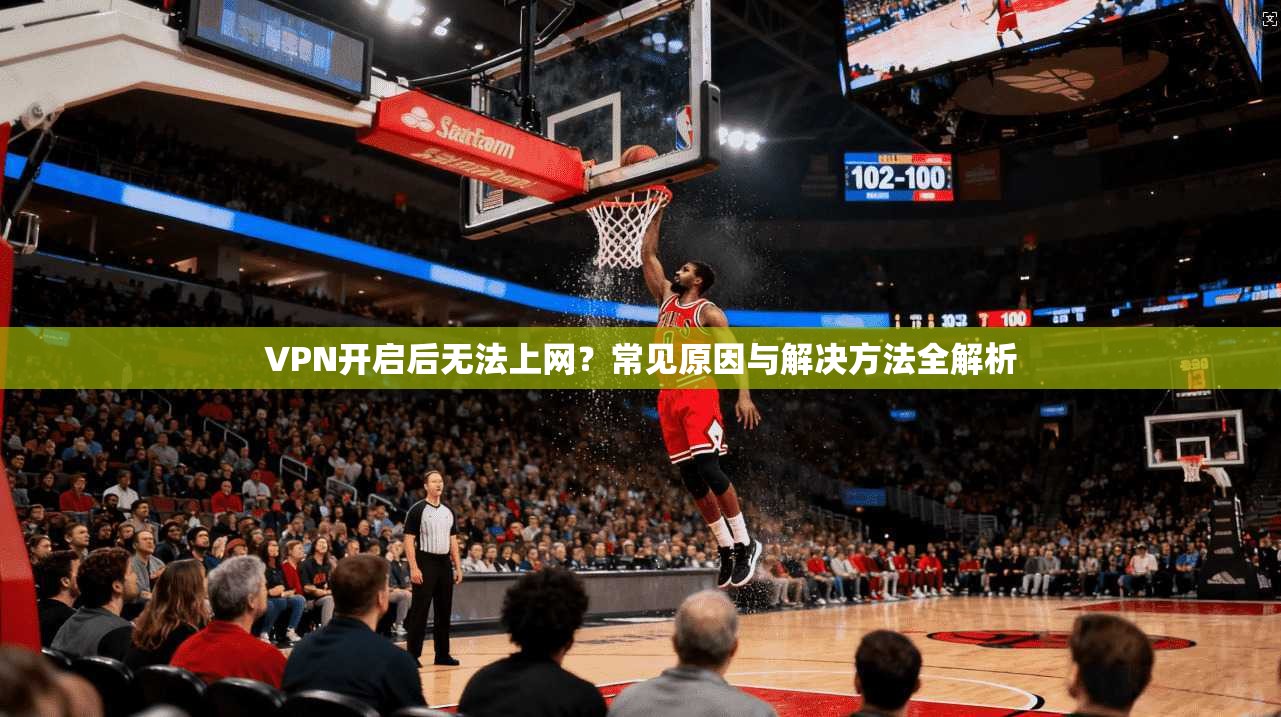 VPN开启后无法上网?常见原因与解决方法全解析
