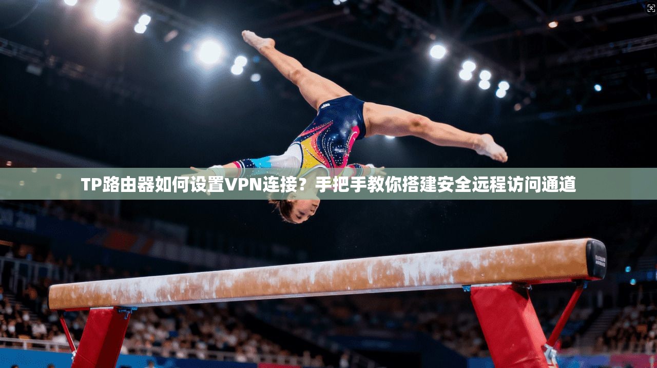 TP路由器如何设置VPN连接？手把手教你搭建安全远程访问通道