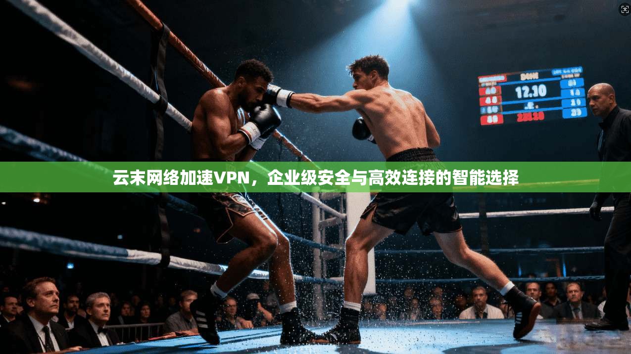 云末网络加速VPN，企业级安全与高效连接的智能选择