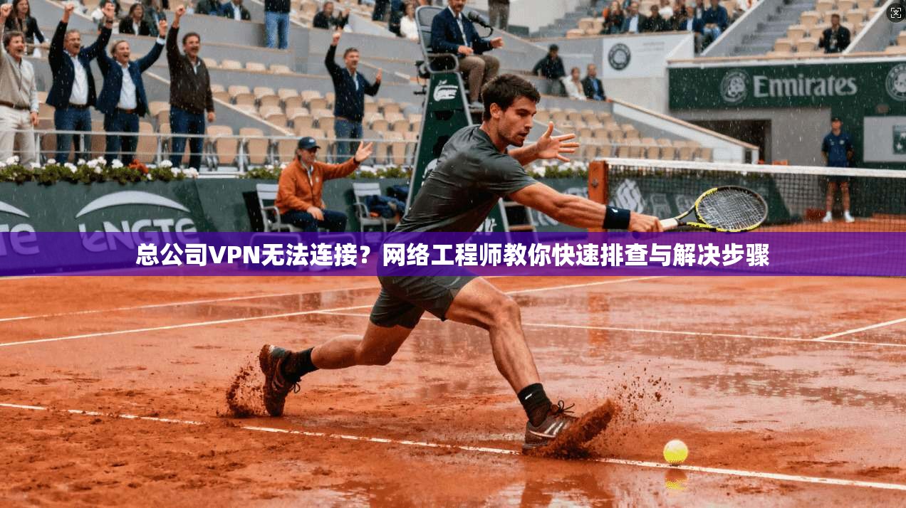 总公司VPN无法连接？网络工程师教你快速排查与解决步骤