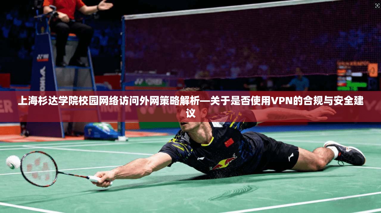 上海杉达学院校园网络访问外网策略解析—关于是否使用VPN的合规与安全建议