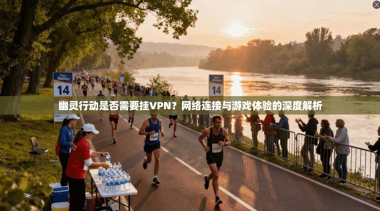 幽灵行动是否需要挂VPN?网络连接与游戏体验的深度解析