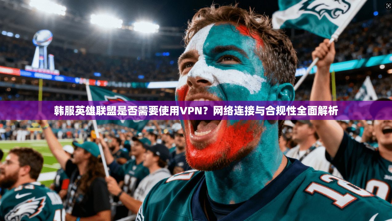 韩服英雄联盟是否需要使用VPN?网络连接与合规性全面解析