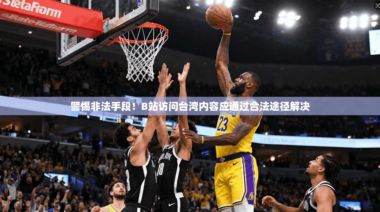 警惕非法手段!B站访问台湾内容应通过合法途径解决