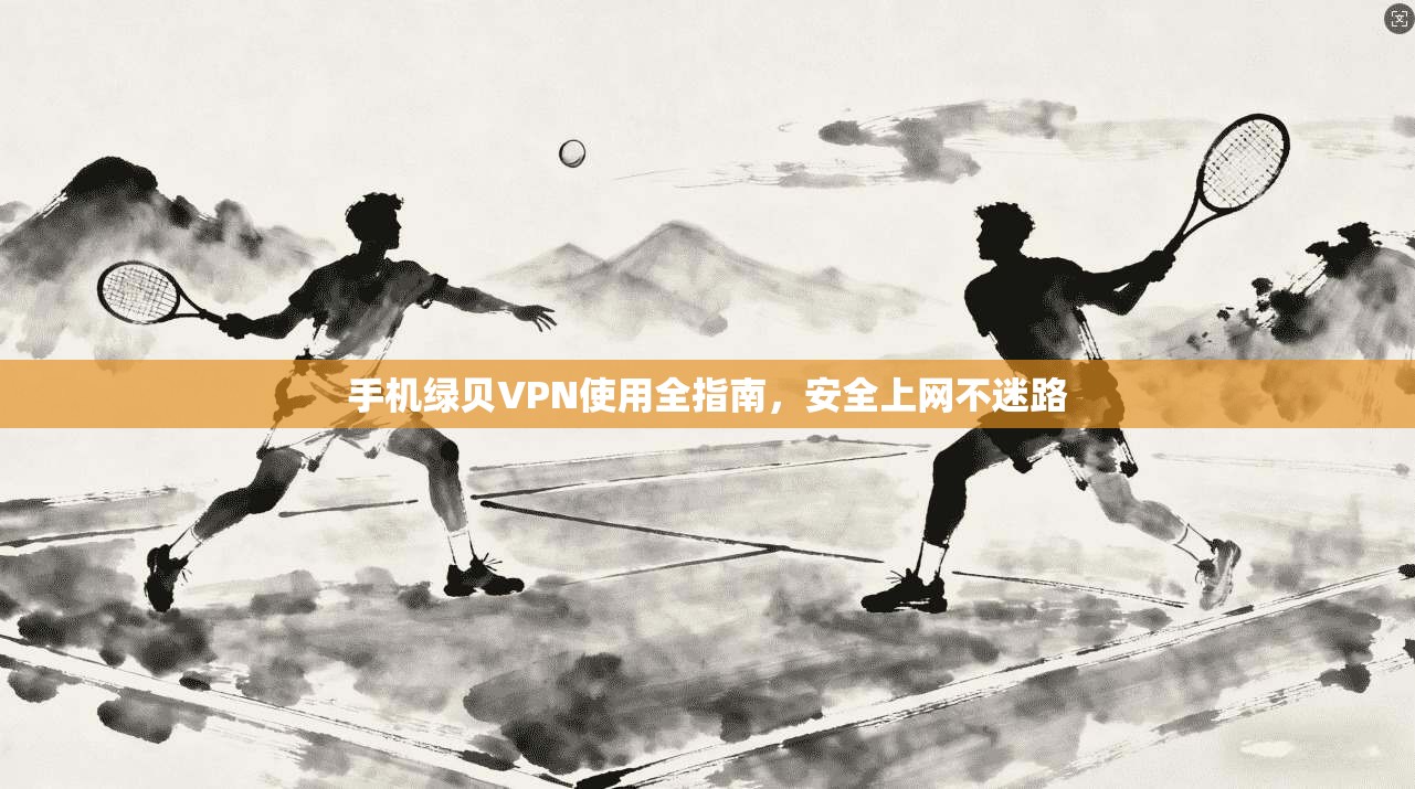 手机绿贝VPN使用全指南,安全上网不迷路