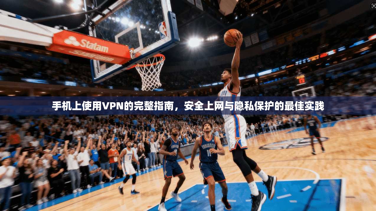 手机上使用VPN的完整指南，安全上网与隐私保护的最佳实践