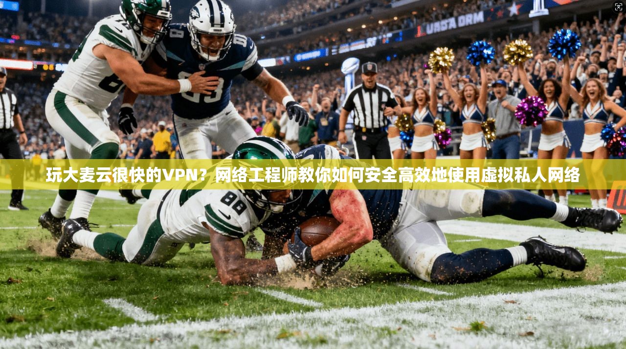 玩大麦云很快的VPN？网络工程师教你如何安全高效地使用虚拟私人网络