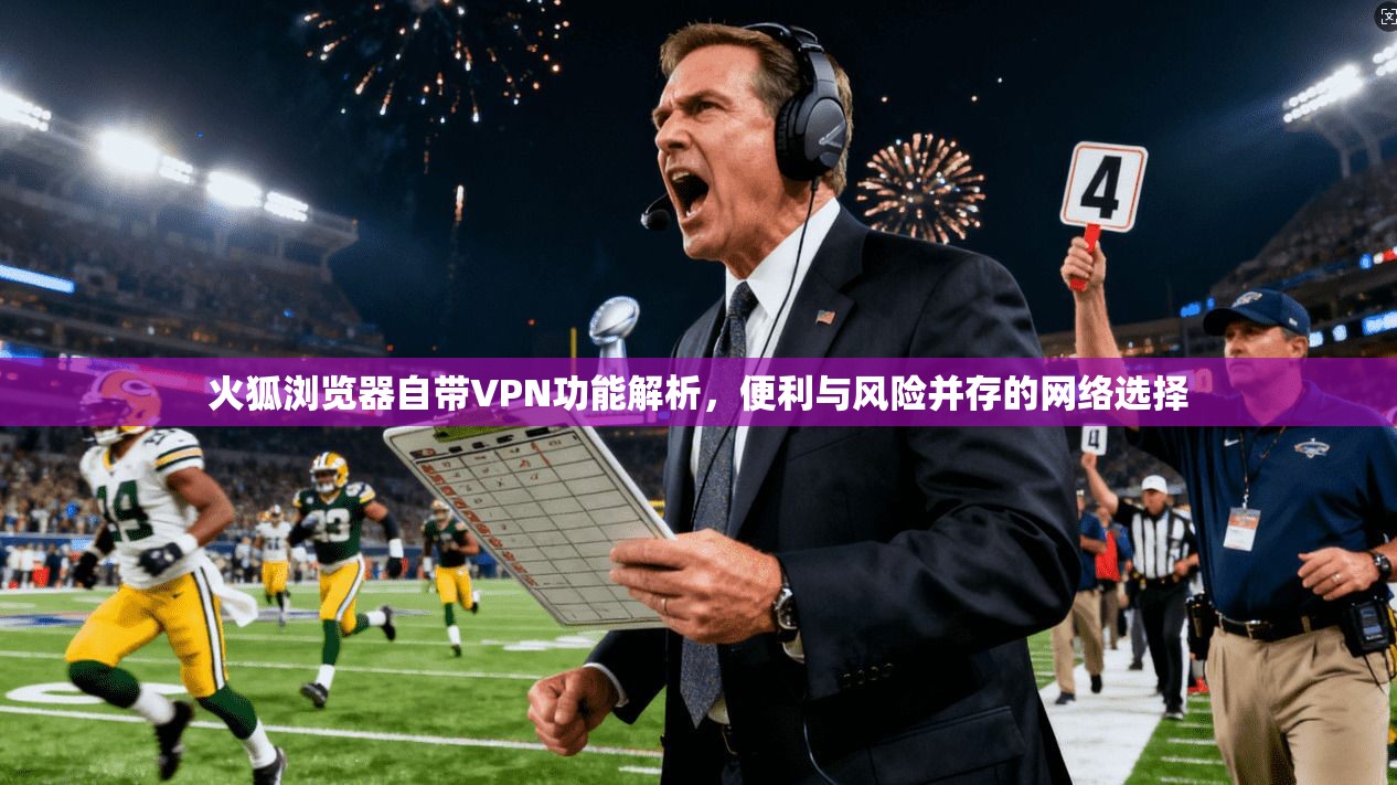 火狐浏览器自带VPN功能解析，便利与风险并存的网络选择