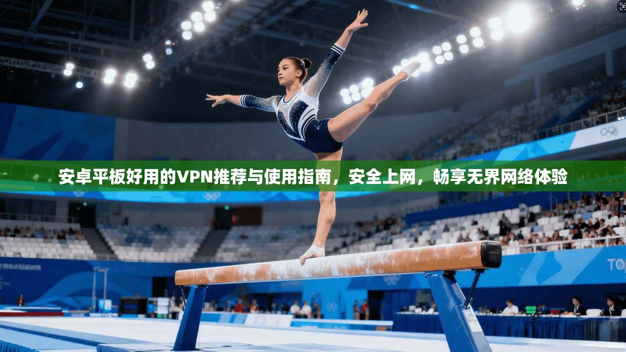 安卓平板好用的VPN推荐与使用指南，安全上网，畅享无界网络体验