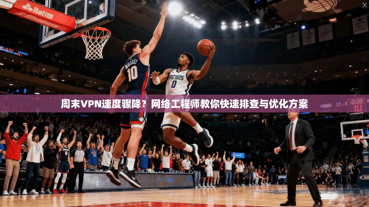 周末VPN速度骤降？网络工程师教你快速排查与优化方案