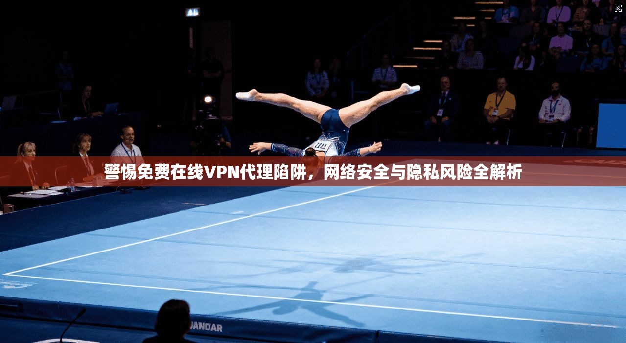 警惕免费在线VPN代理陷阱,网络安全与隐私风险全解析