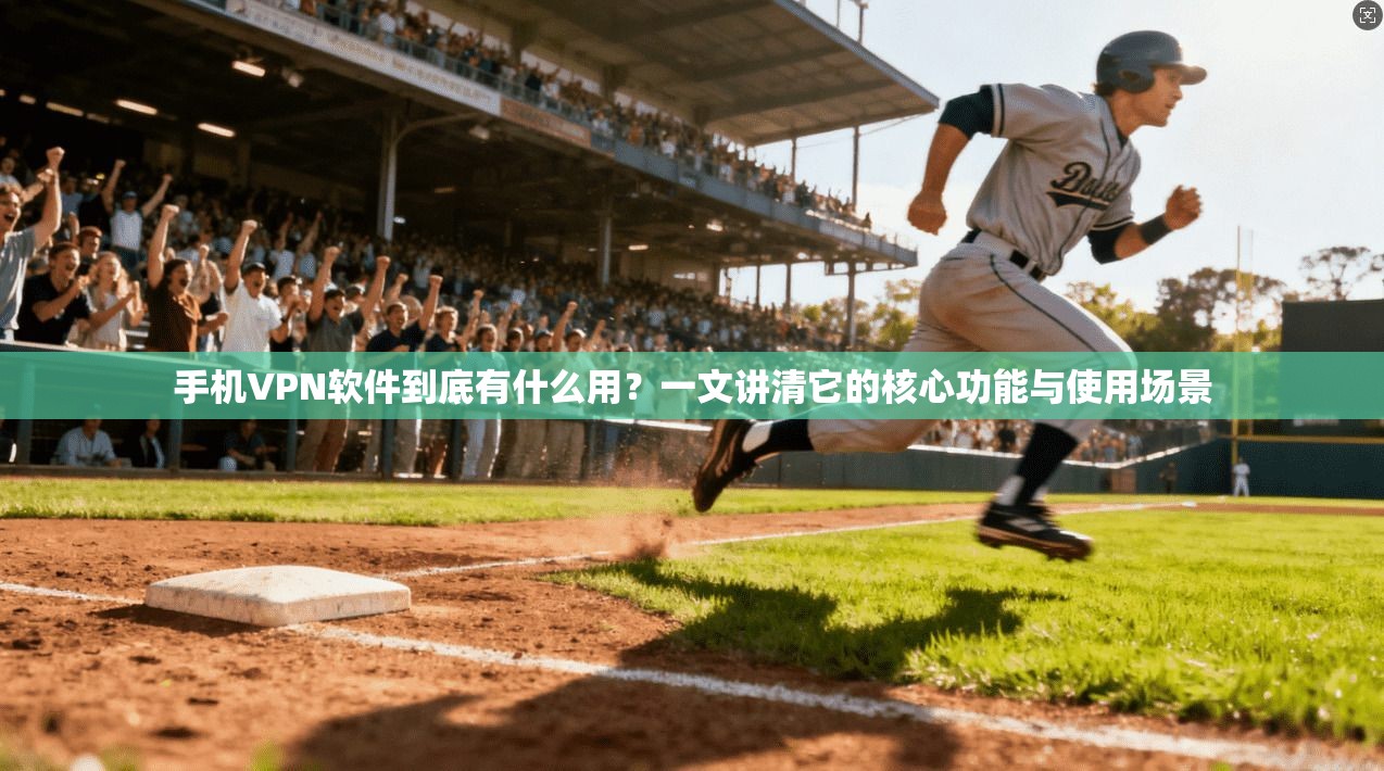 手机VPN软件到底有什么用?一文讲清它的核心功能与使用场景