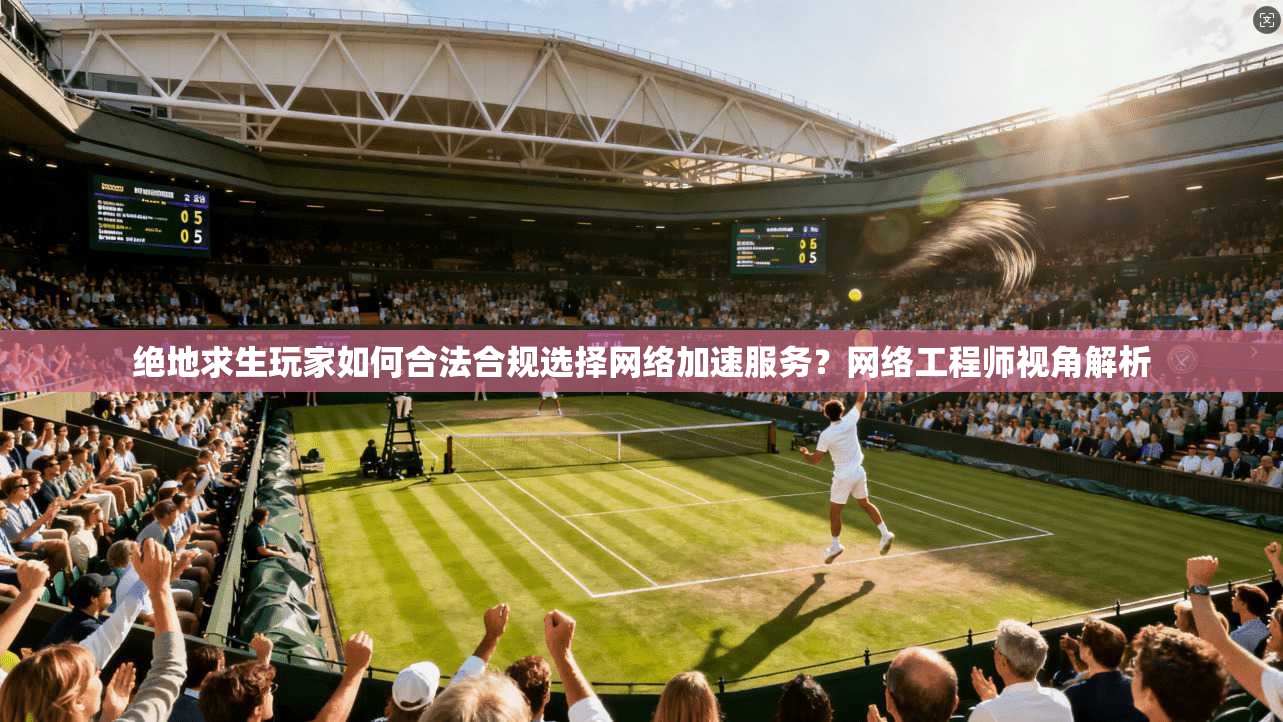 绝地求生玩家如何合法合规选择网络加速服务?网络工程师视角解析