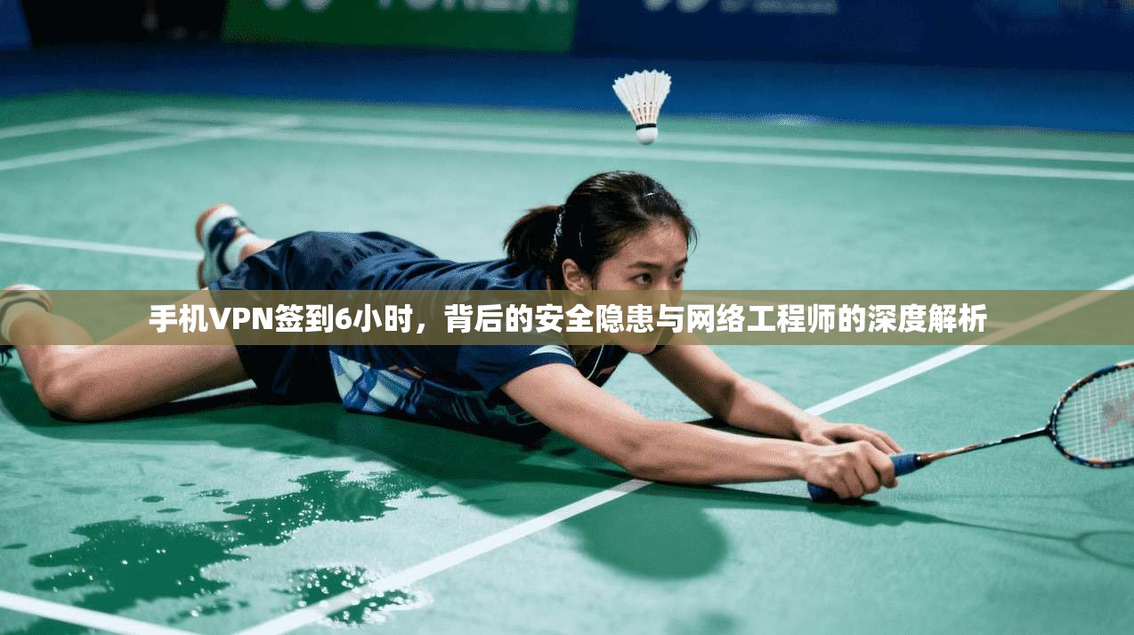 手机VPN签到6小时,背后的安全隐患与网络工程师的深度解析