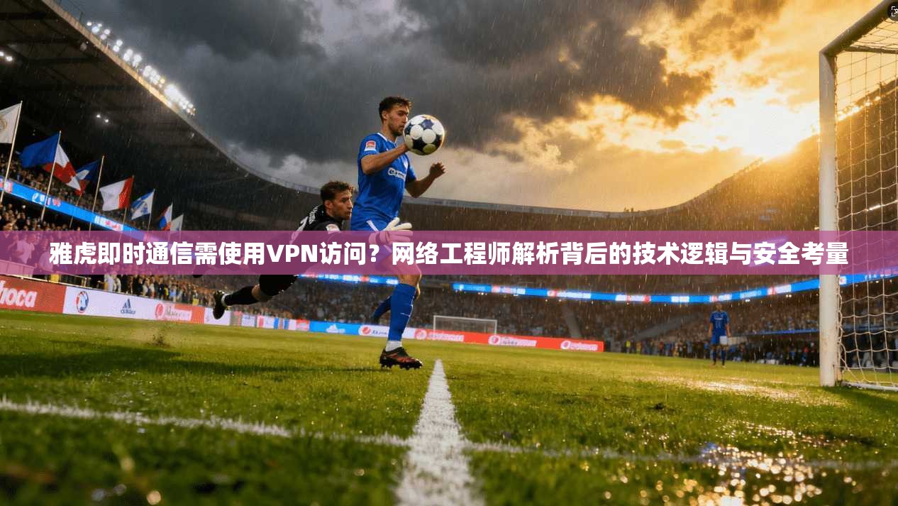 雅虎即时通信需使用VPN访问？网络工程师解析背后的技术逻辑与安全考量