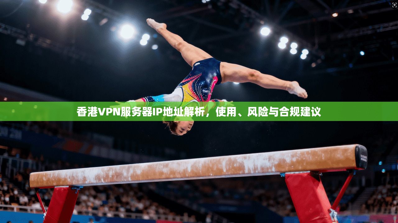 香港VPN服务器IP地址解析，使用、风险与合规建议
