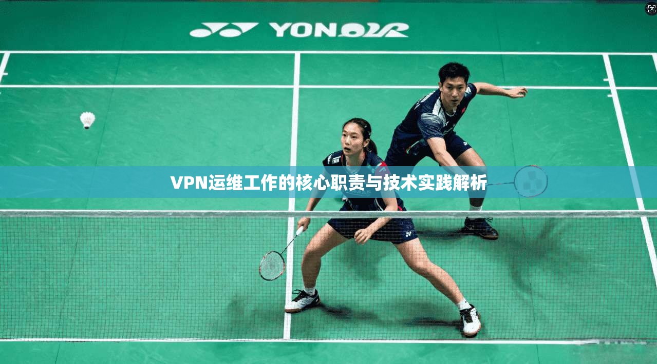 VPN运维工作的核心职责与技术实践解析