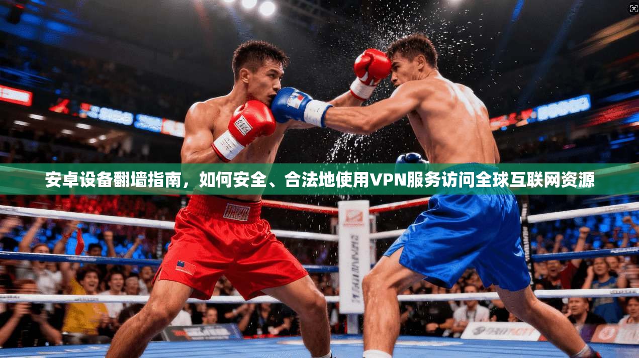 安卓设备翻墙指南，如何安全、合法地使用VPN服务访问全球互联网资源