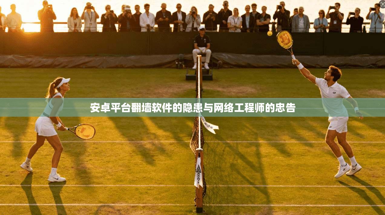 安卓平台翻墙软件的隐患与网络工程师的忠告