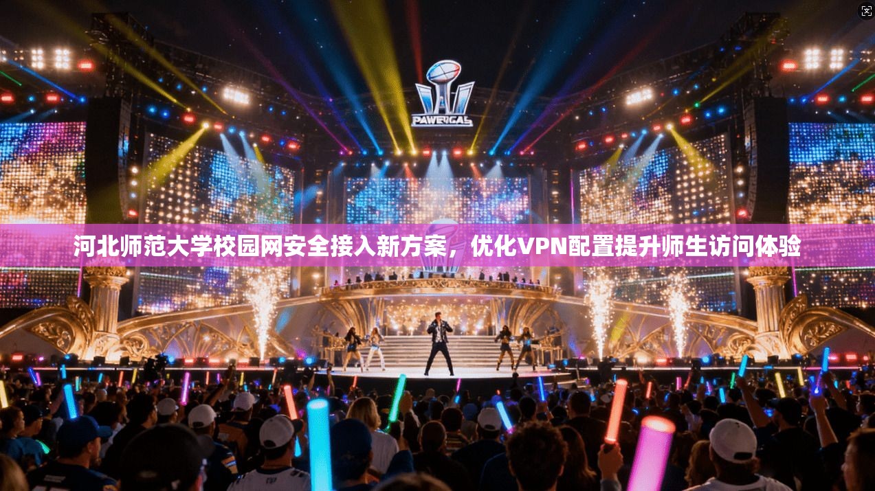 河北师范大学校园网安全接入新方案，优化VPN配置提升师生访问体验
