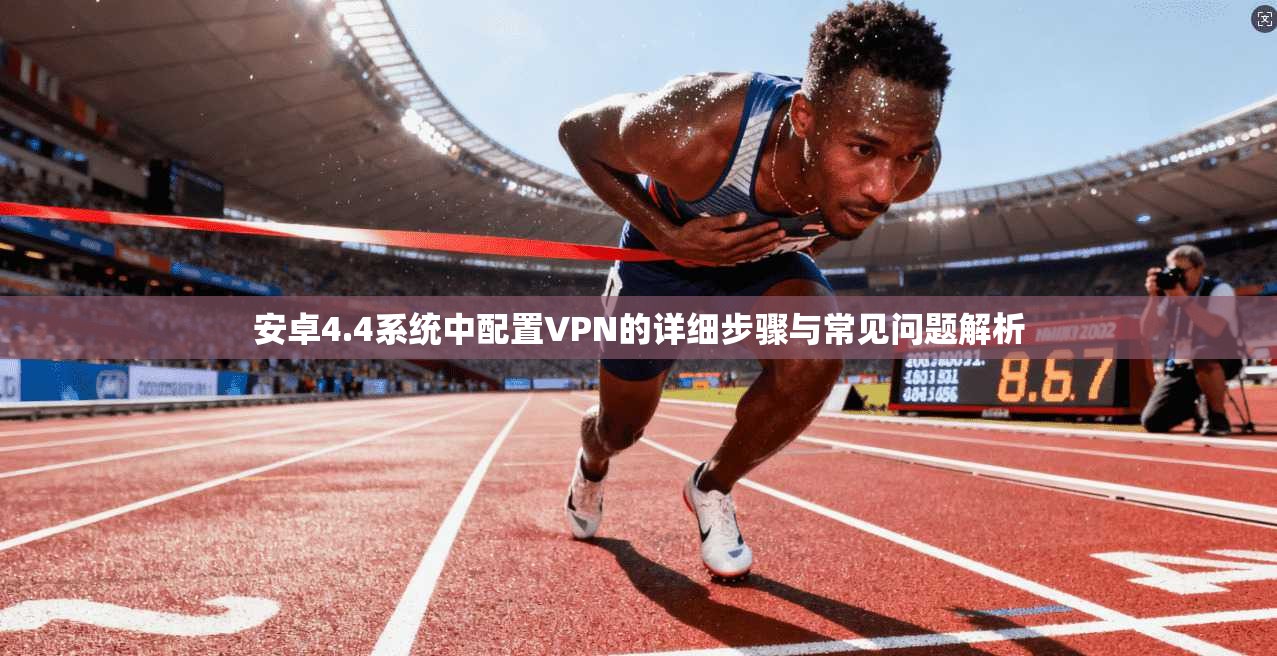 安卓4.4系统中配置VPN的详细步骤与常见问题解析