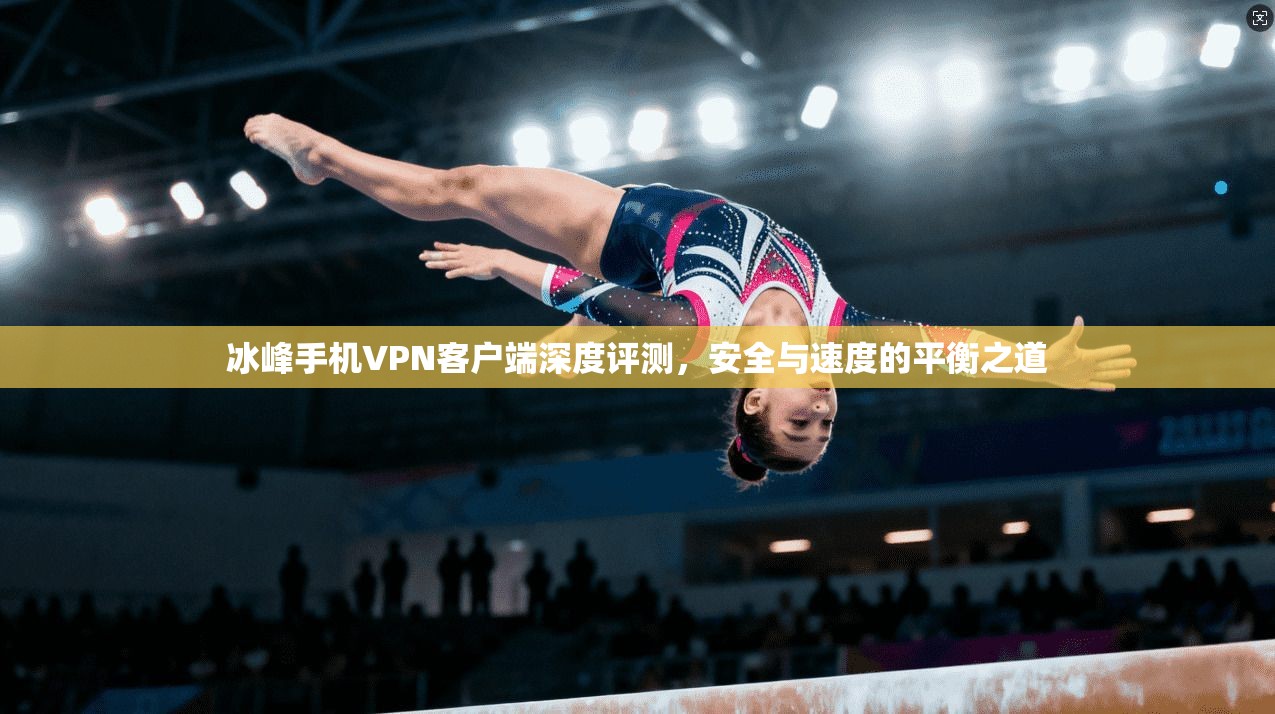 冰峰手机VPN客户端深度评测，安全与速度的平衡之道