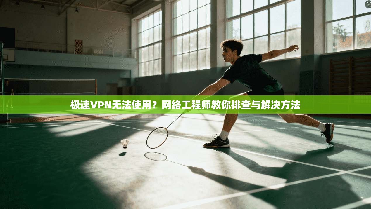 极速VPN无法使用？网络工程师教你排查与解决方法