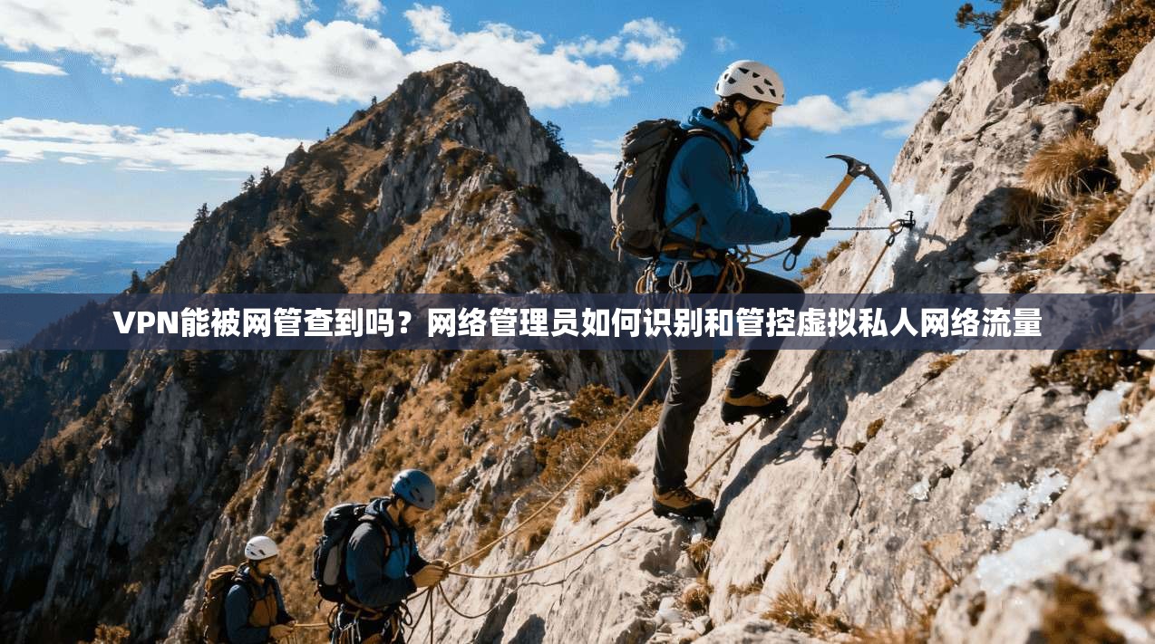 VPN能被网管查到吗？网络管理员如何识别和管控虚拟私人网络流量