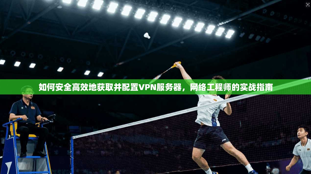 如何安全高效地获取并配置VPN服务器，网络工程师的实战指南