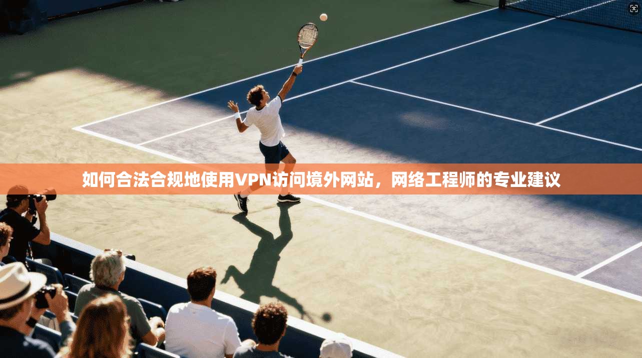 如何合法合规地使用VPN访问境外网站，网络工程师的专业建议