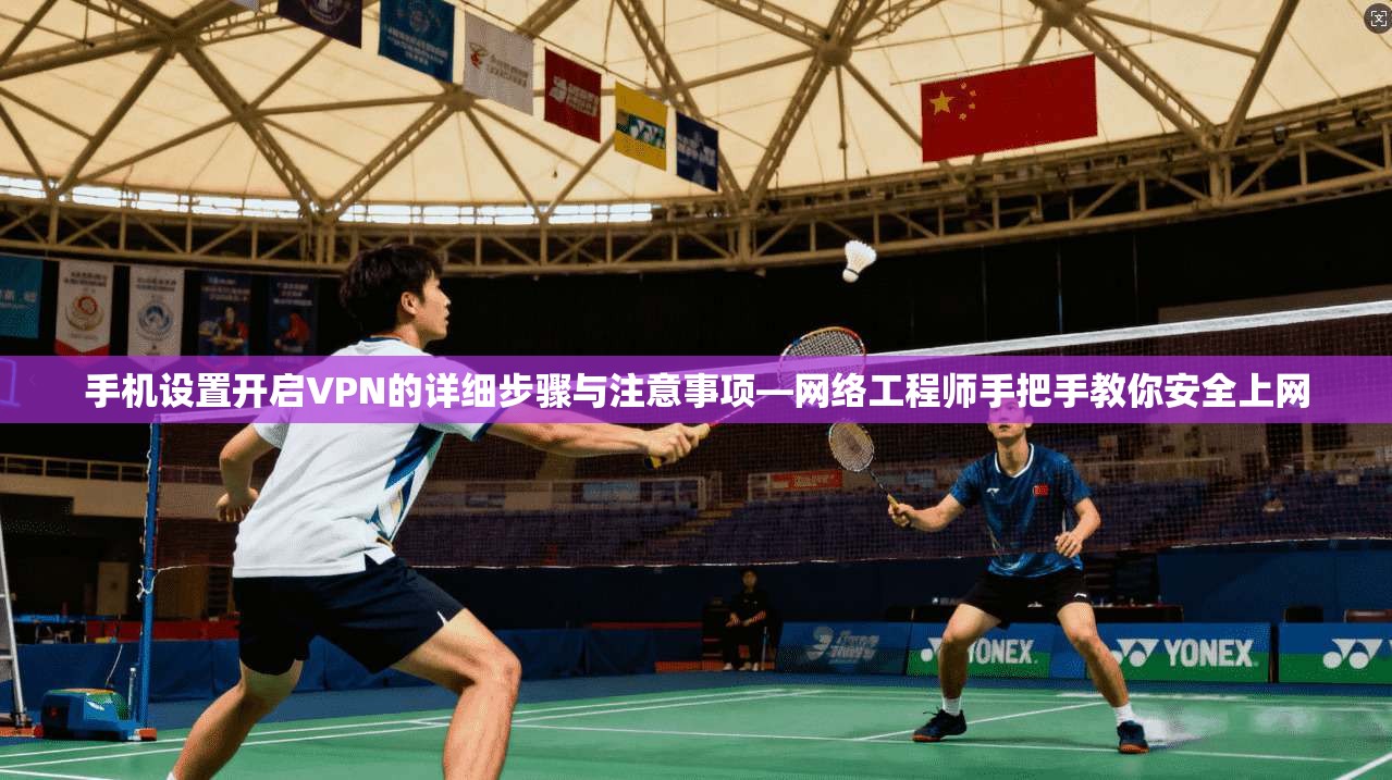 手机设置开启VPN的详细步骤与注意事项—网络工程师手把手教你安全上网