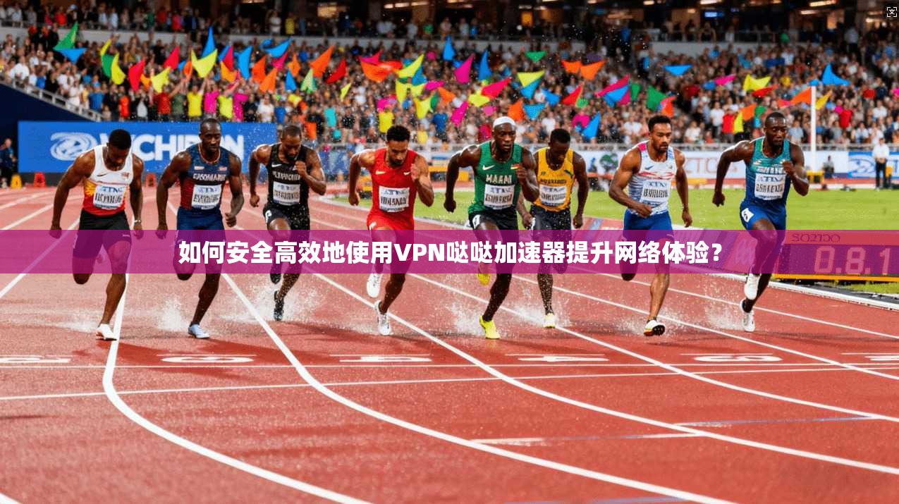 如何安全高效地使用VPN哒哒加速器提升网络体验?