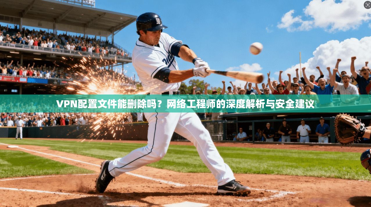 VPN配置文件能删除吗?网络工程师的深度解析与安全建议