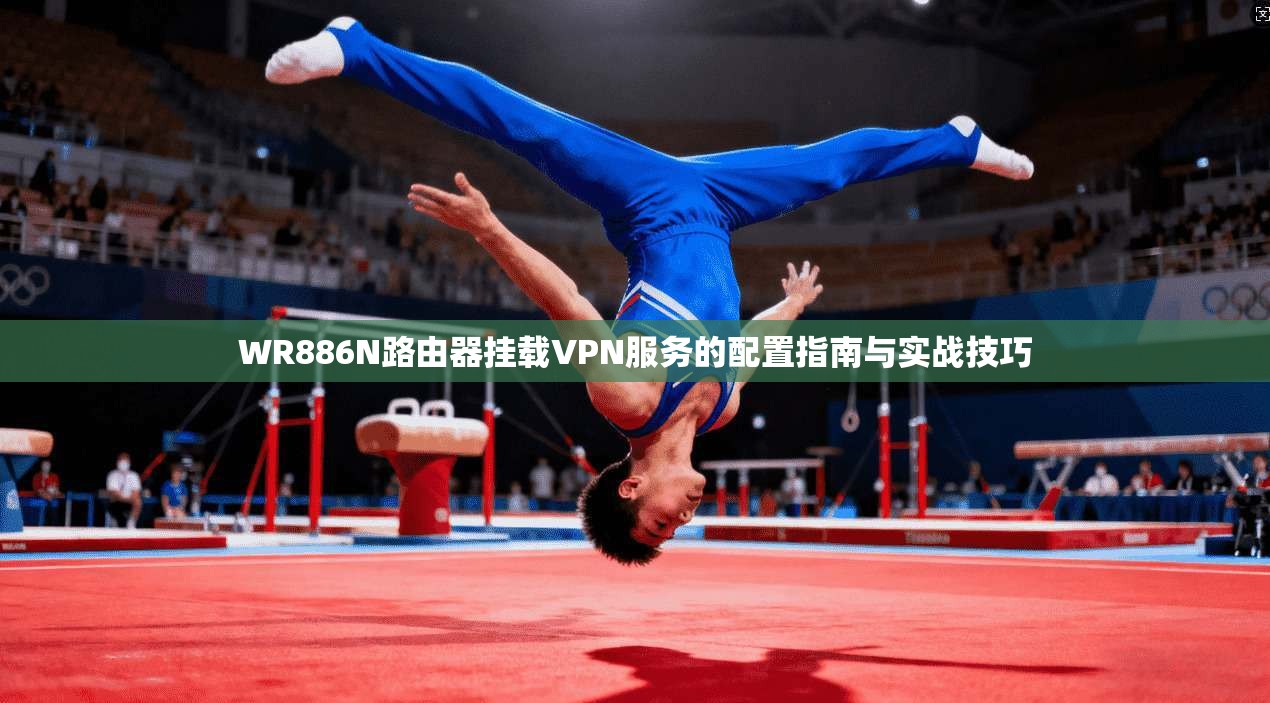 WR886N路由器挂载VPN服务的配置指南与实战技巧