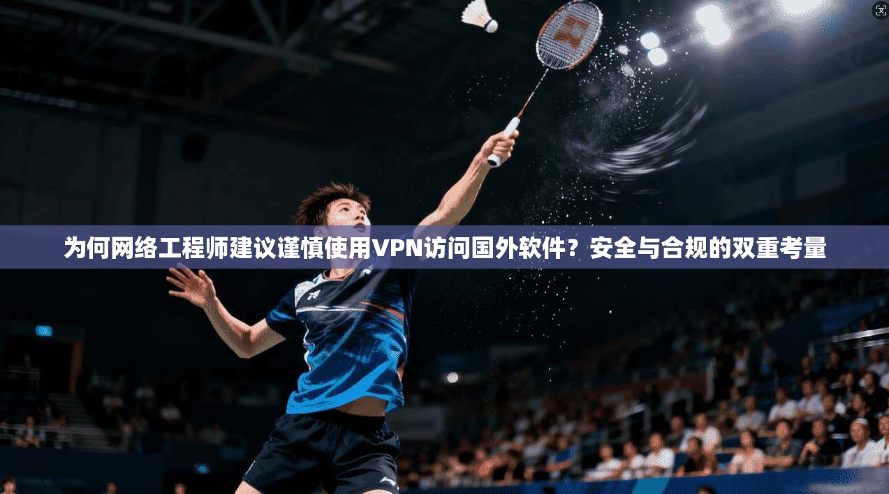 为何网络工程师建议谨慎使用VPN访问国外软件？安全与合规的双重考量