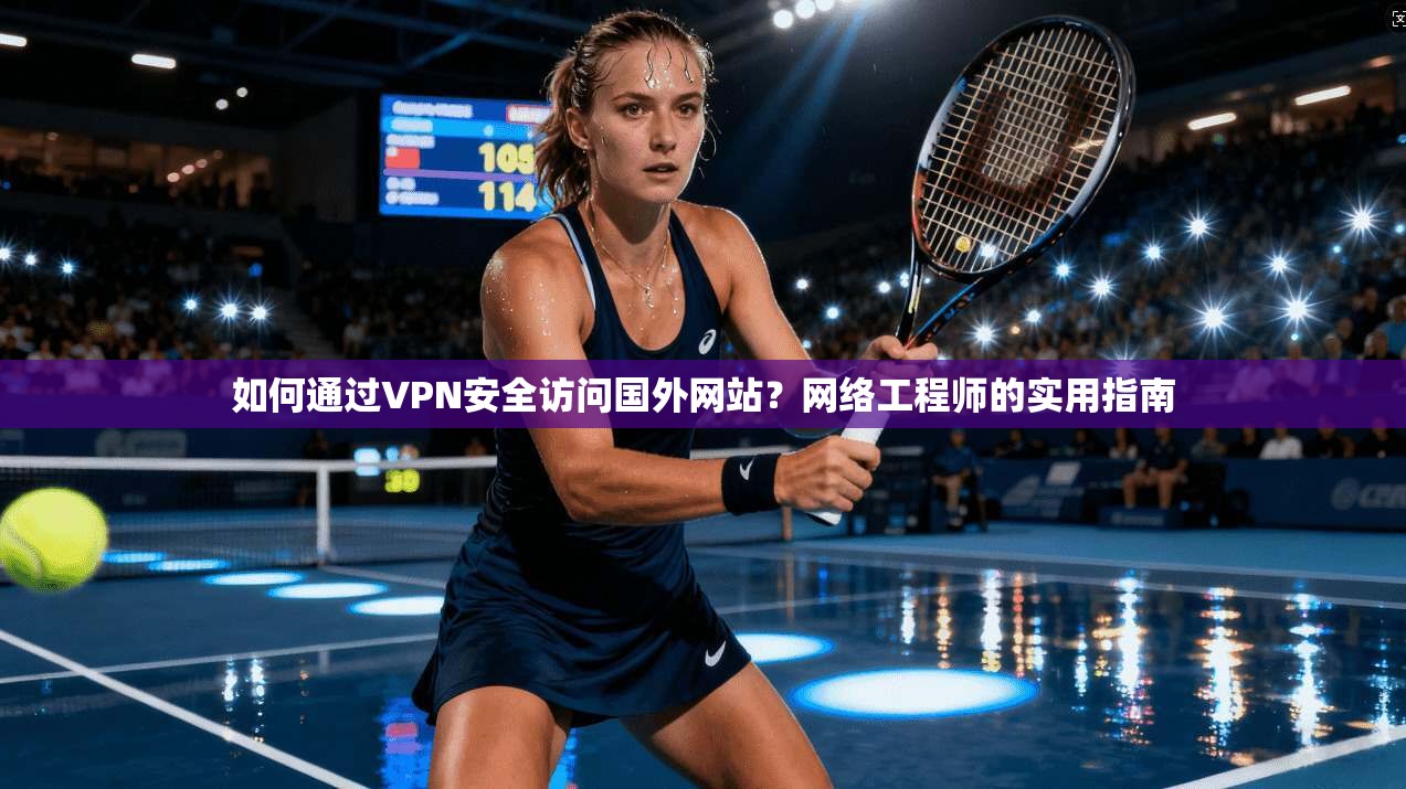 如何通过VPN安全访问国外网站？网络工程师的实用指南
