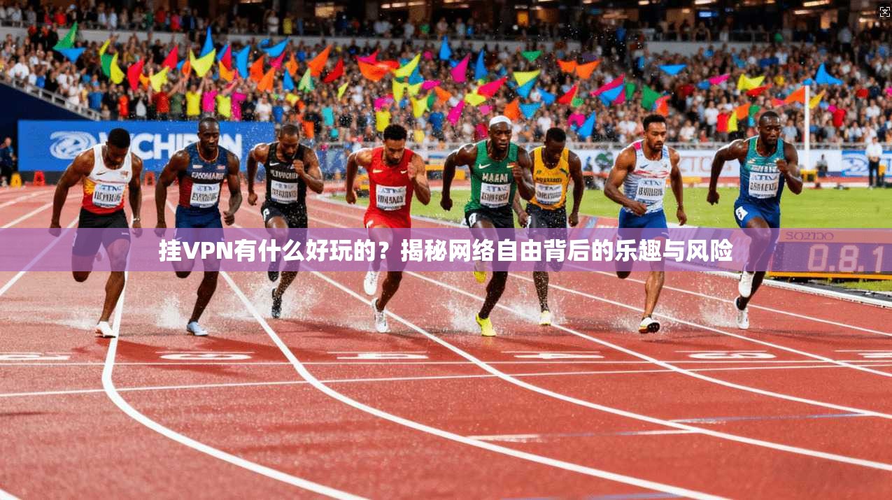 挂VPN有什么好玩的？揭秘网络自由背后的乐趣与风险