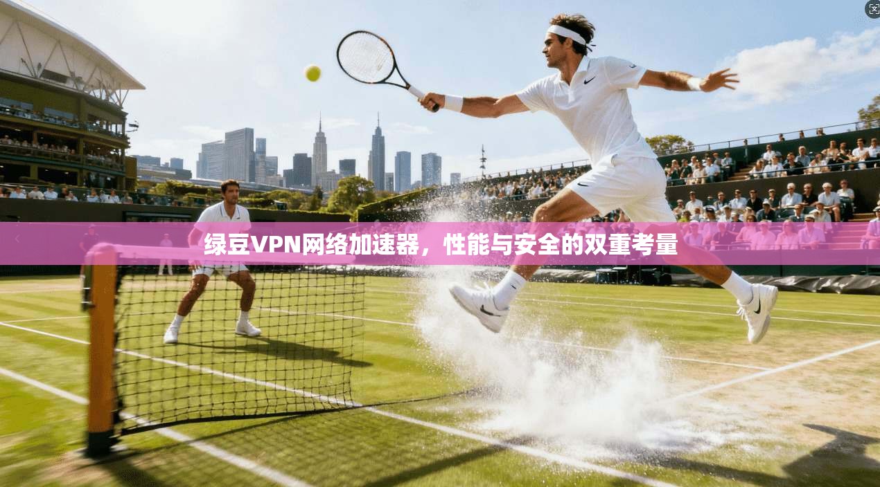 绿豆VPN网络加速器,性能与安全的双重考量