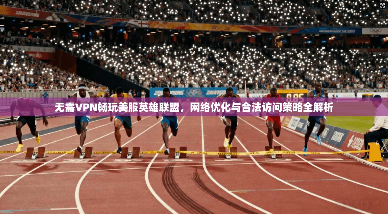 无需VPN畅玩美服英雄联盟,网络优化与合法访问策略全解析