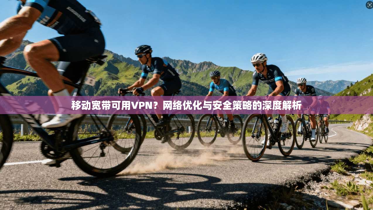 移动宽带可用VPN？网络优化与安全策略的深度解析