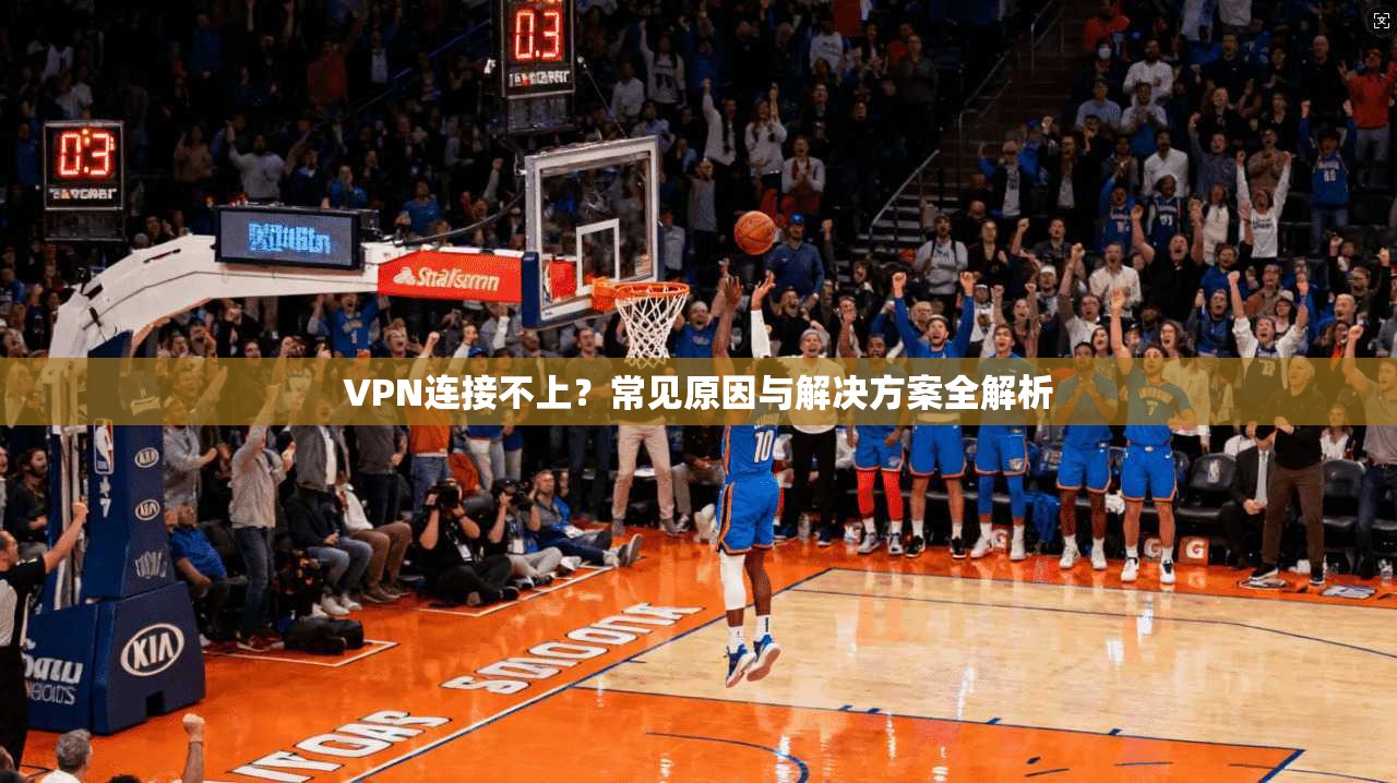 VPN连接不上?常见原因与解决方案全解析