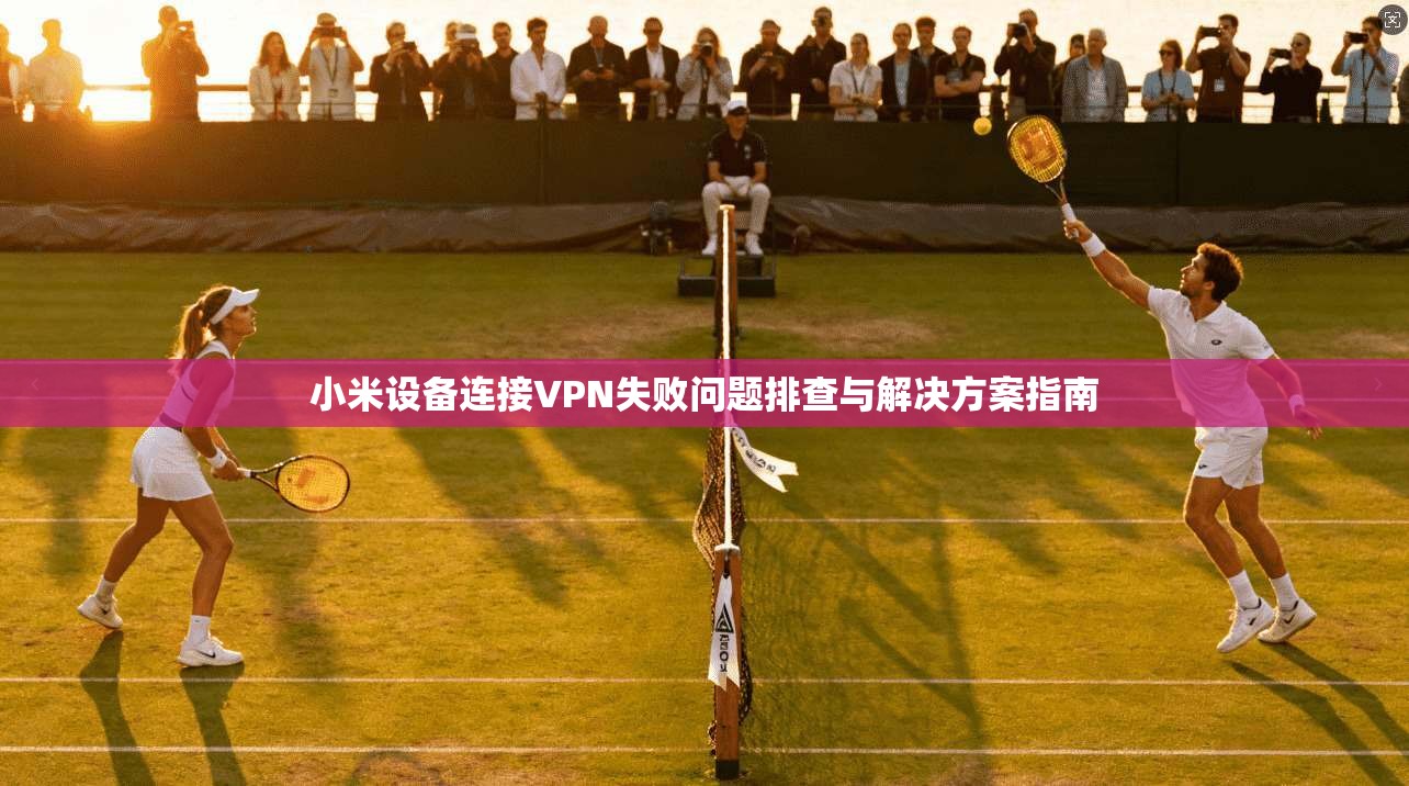 小米设备连接VPN失败问题排查与解决方案指南