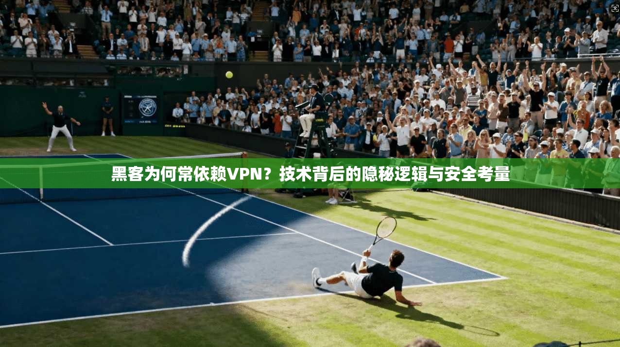 黑客为何常依赖VPN？技术背后的隐秘逻辑与安全考量