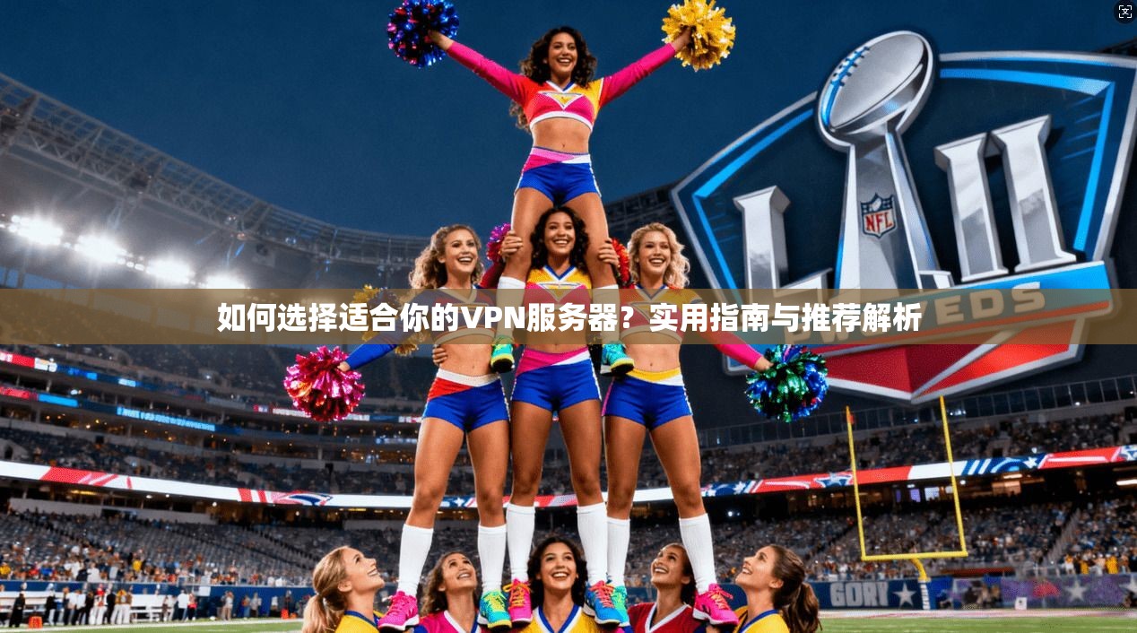如何选择适合你的VPN服务器？实用指南与推荐解析