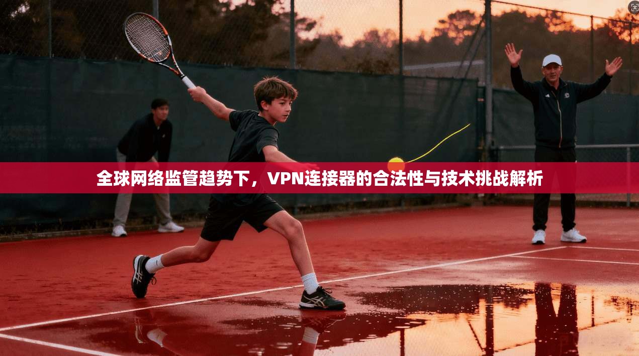 全球网络监管趋势下，VPN连接器的合法性与技术挑战解析