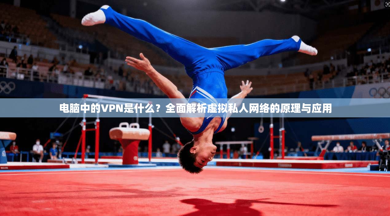 电脑中的VPN是什么?全面解析虚拟私人网络的原理与应用