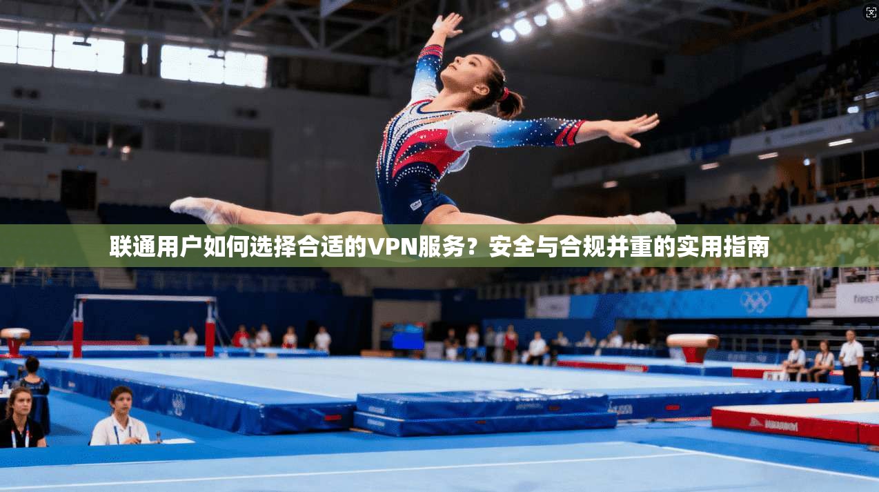 联通用户如何选择合适的VPN服务?安全与合规并重的实用指南